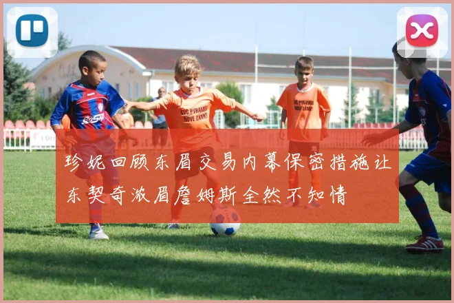 珍妮回顾东眉交易内幕保密措施让东契奇浓眉詹姆斯全然不知情
